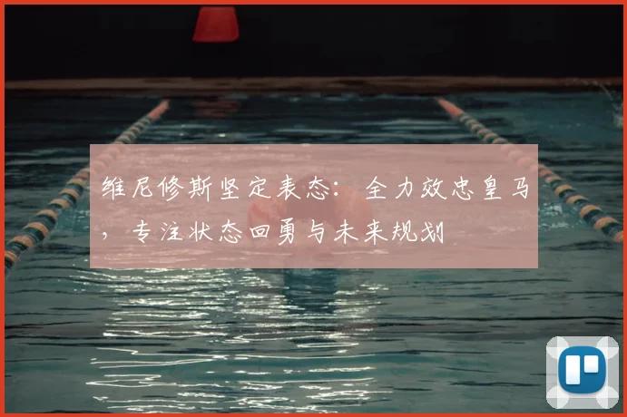 维尼修斯坚定表态：全力效忠皇马，专注状态回勇与未来规划