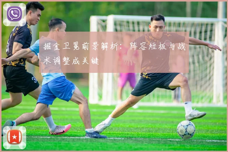 掘金卫冕前景解析：阵容短板与战术调整成关键