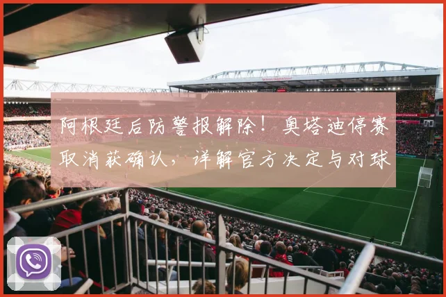 阿根廷后防警报解除!奥塔迪停赛取消获确认,详解官方决定与对球队影响