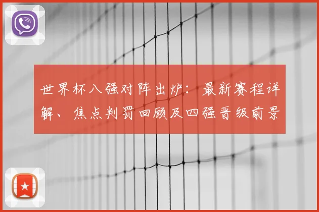 世界杯八强对阵出炉：最新赛程详解、焦点判罚回顾及四强晋级前景分析