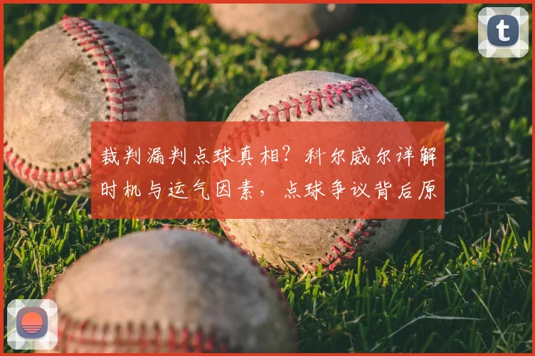 裁判漏判点球真相？科尔威尔详解时机与运气因素，点球争议背后原因分析