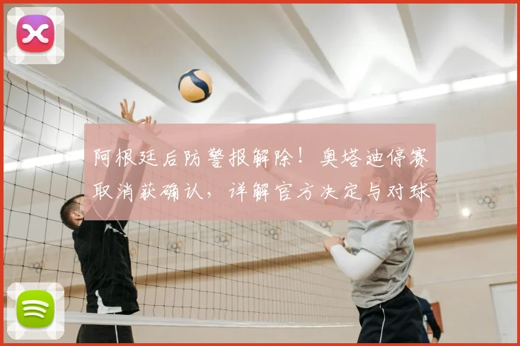 阿根廷后防警报解除！奥塔迪停赛取消获确认，详解官方决定与对球队影响