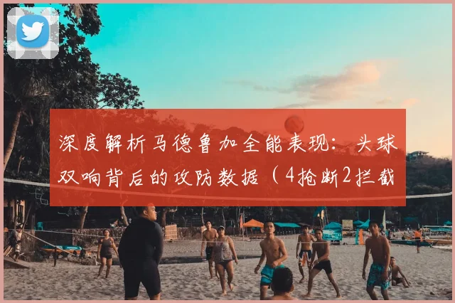 深度解析马德鲁加全能表现：头球双响背后的攻防数据（4抢断2拦截）