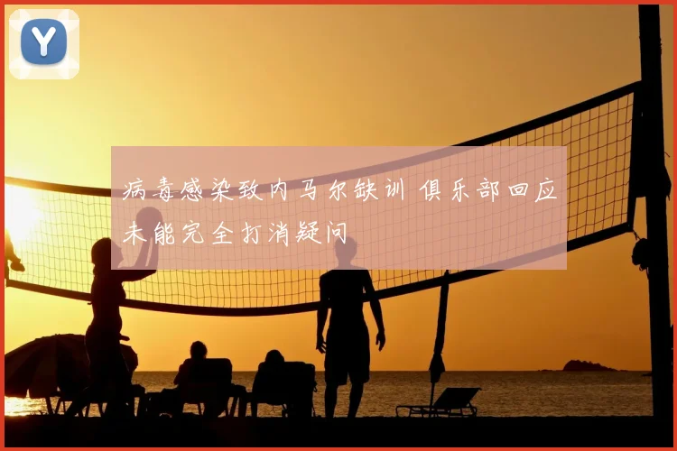 病毒感染致内马尔缺训 俱乐部回应未能完全打消疑问