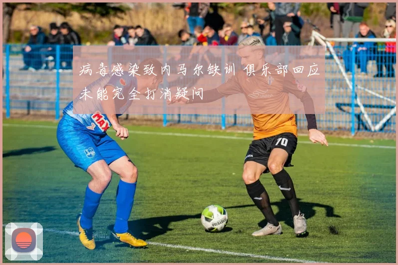 病毒感染致内马尔缺训 俱乐部回应未能完全打消疑问