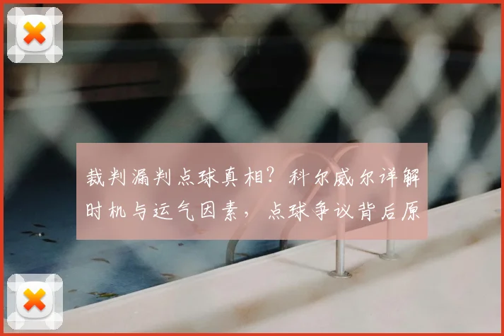 裁判漏判点球真相？科尔威尔详解时机与运气因素，点球争议背后原因分析