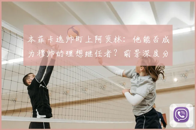 本菲卡选帅盯上阿莫林：他能否成为穆帅的理想继任者？前景深度分析