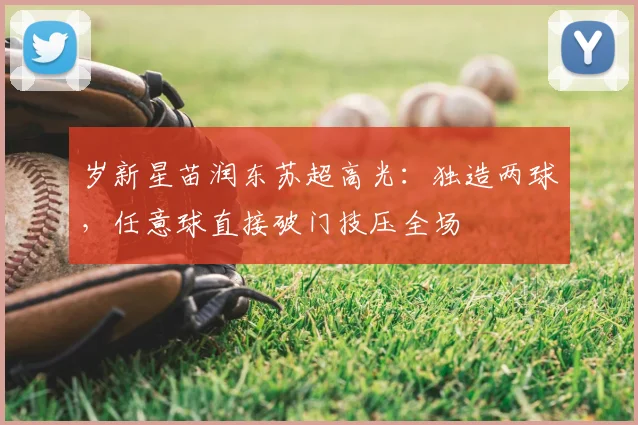 岁新星苗润东苏超高光:独造两球,任意球直接破门技压全场