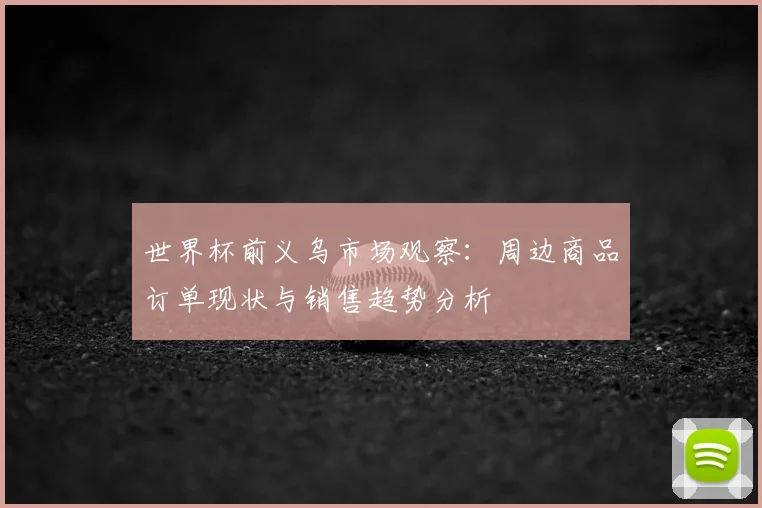 世界杯前义乌市场观察：周边商品订单现状与销售趋势分析