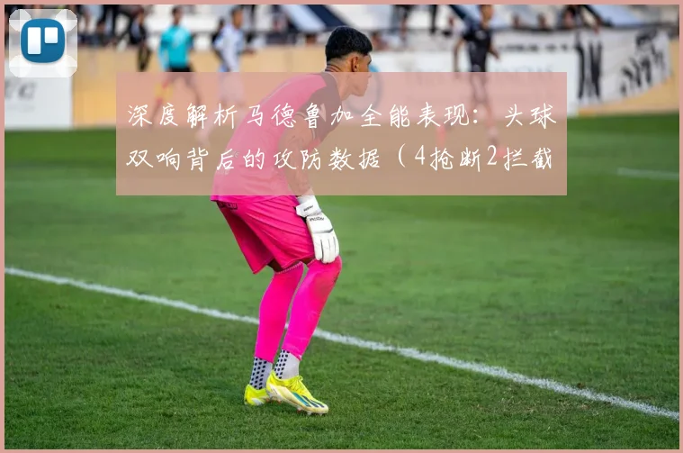 深度解析马德鲁加全能表现:头球双响背后的攻防数据(4抢断2拦截)