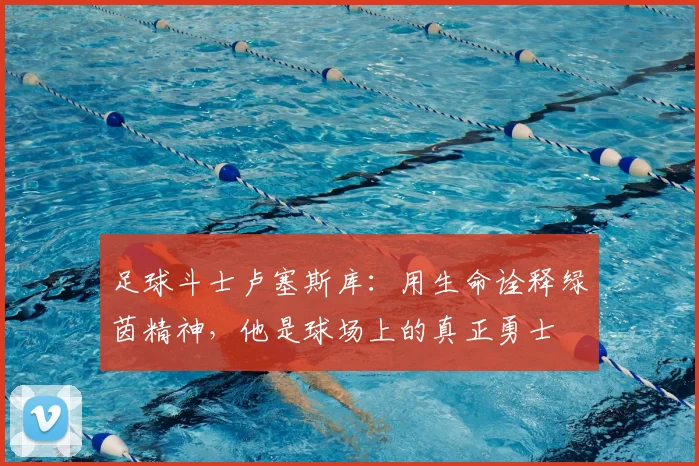 足球斗士卢塞斯库:用生命诠释绿茵精神,他是球场上的真正勇士